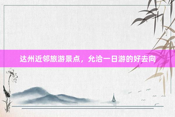 达州近邻旅游景点，允洽一日游的好去向