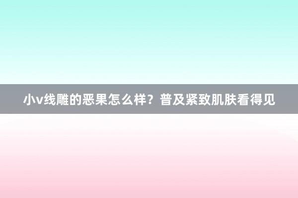 小v线雕的恶果怎么样？普及紧致肌肤看得见