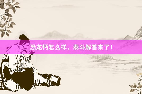 恐龙钙怎么样，泰斗解答来了！