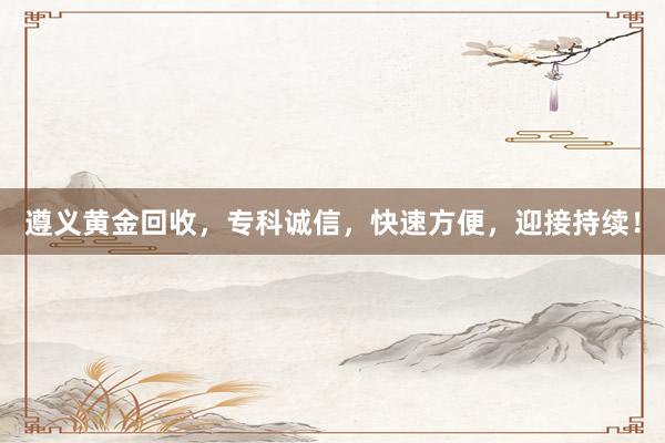 遵义黄金回收，专科诚信，快速方便，迎接持续！