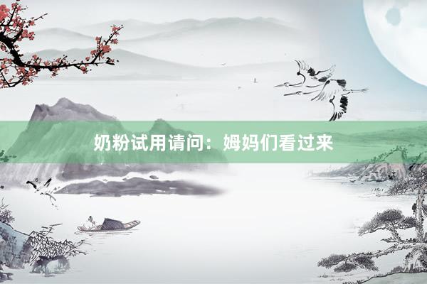 奶粉试用请问：姆妈们看过来