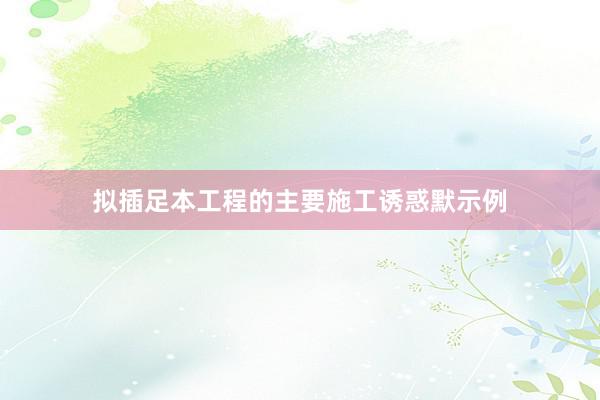 拟插足本工程的主要施工诱惑默示例