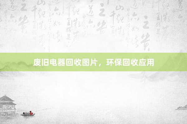 废旧电器回收图片，环保回收应用