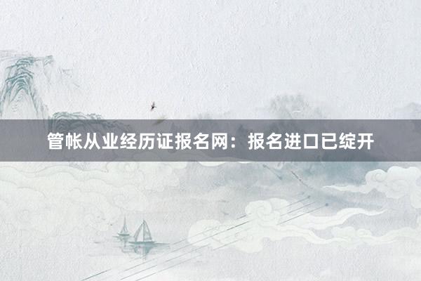 管帐从业经历证报名网：报名进口已绽开
