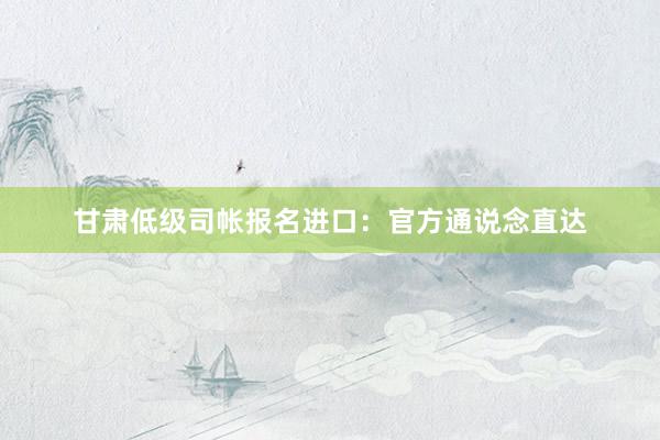 甘肃低级司帐报名进口：官方通说念直达