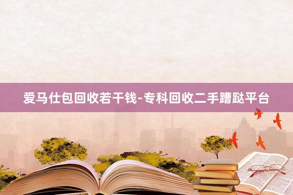 爱马仕包回收若干钱-专科回收二手蹧跶平台