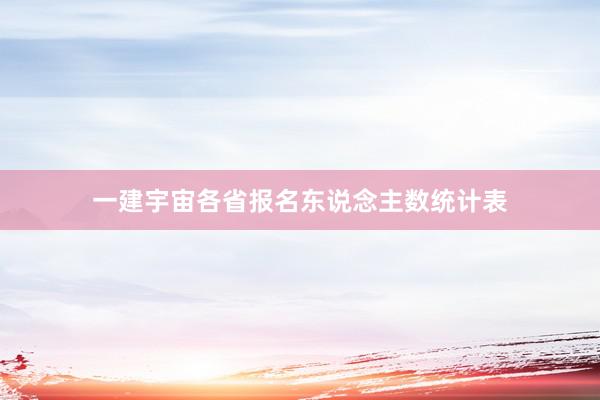 一建宇宙各省报名东说念主数统计表